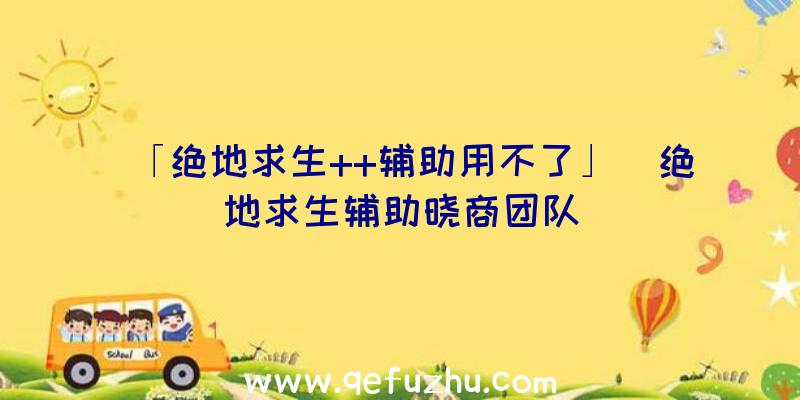 「绝地求生++辅助用不了」|绝地求生辅助晓商团队